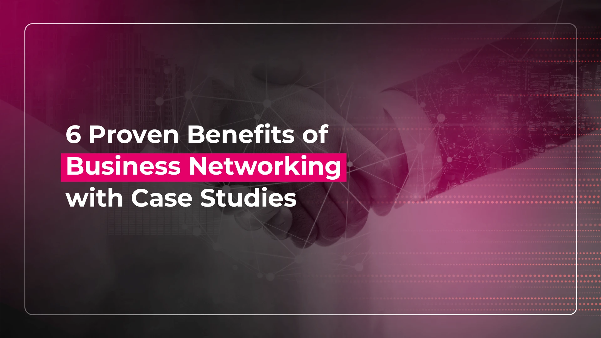 6 Proven Benefits of Business Networking with Case Studies